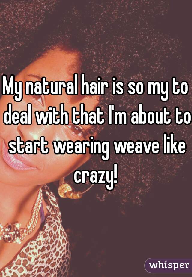 My natural hair is so my to deal with that I'm about to start wearing weave like crazy! 
