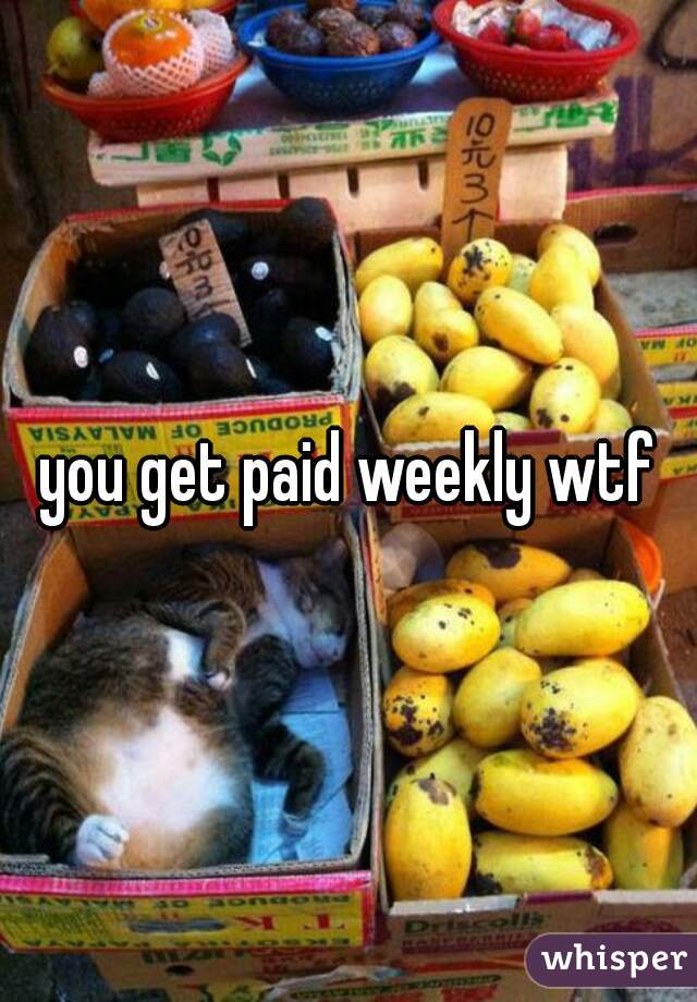 you get paid weekly wtf