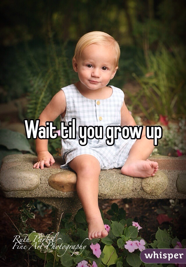 Wait til you grow up