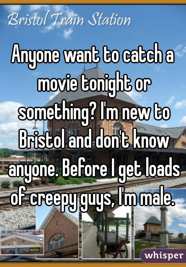 Anyone want to catch a movie tonight or something? I'm new to Bristol and don't know anyone. Before I get loads of creepy guys, I'm male. 