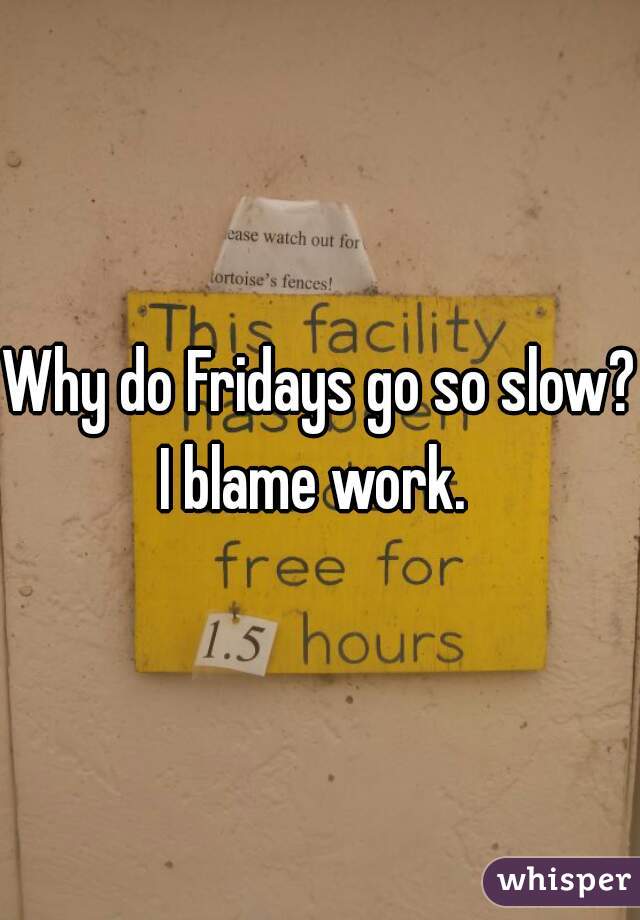 Why do Fridays go so slow? I blame work.  