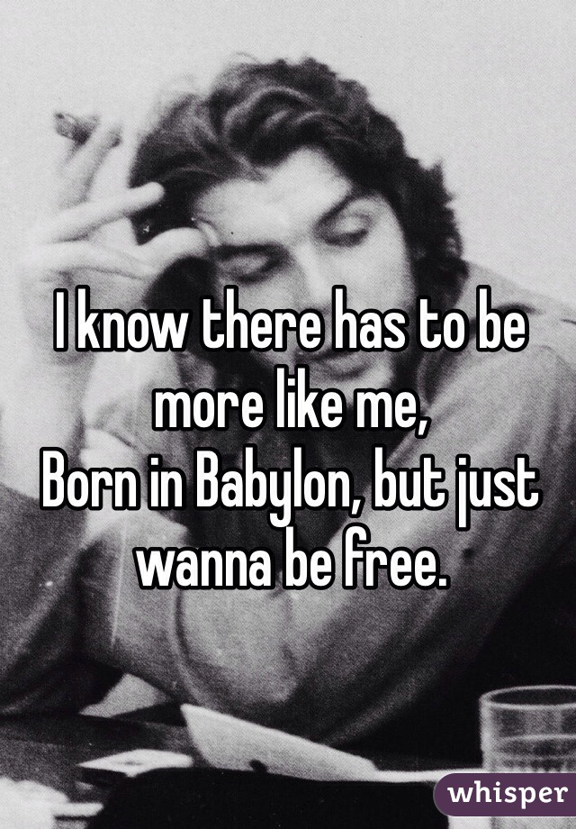 I know there has to be more like me,
Born in Babylon, but just wanna be free.