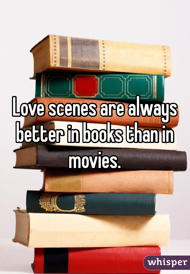 Love scenes are always better in books than in movies. 