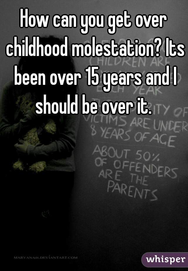 How can you get over childhood molestation? Its been over 15 years and I should be over it. 