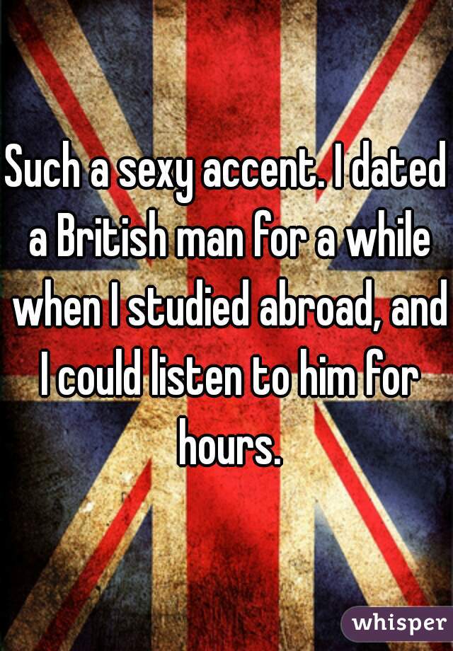 Such a sexy accent. I dated a British man for a while when I studied abroad, and I could listen to him for hours.