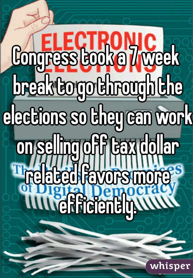 Congress took a 7 week break to go through the elections so they can work on selling off tax dollar related favors more efficiently.