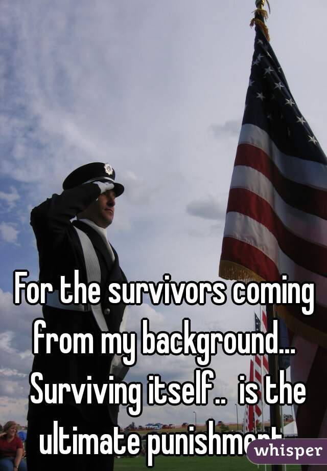 For the survivors coming from my background…  Surviving itself..  is the ultimate punishment. 