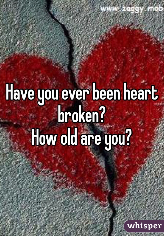 Have you ever been heart broken?
How old are you?