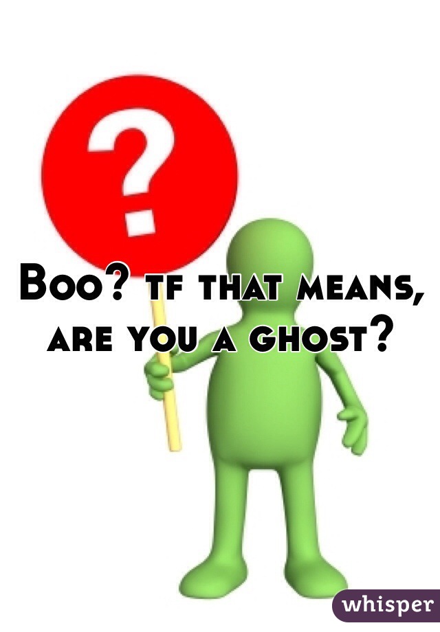 Boo? tf that means, are you a ghost?