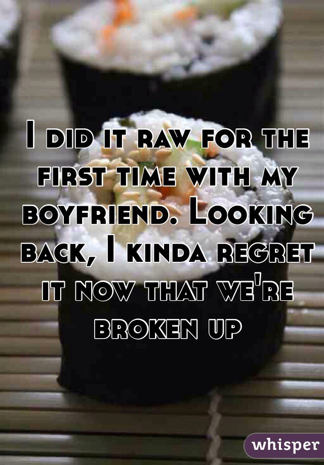 I did it raw for the first time with my boyfriend. Looking back, I kinda regret it now that we're broken up 