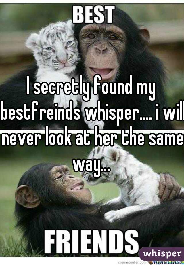 I secretly found my bestfreinds whisper.... i will never look at her the same way... 