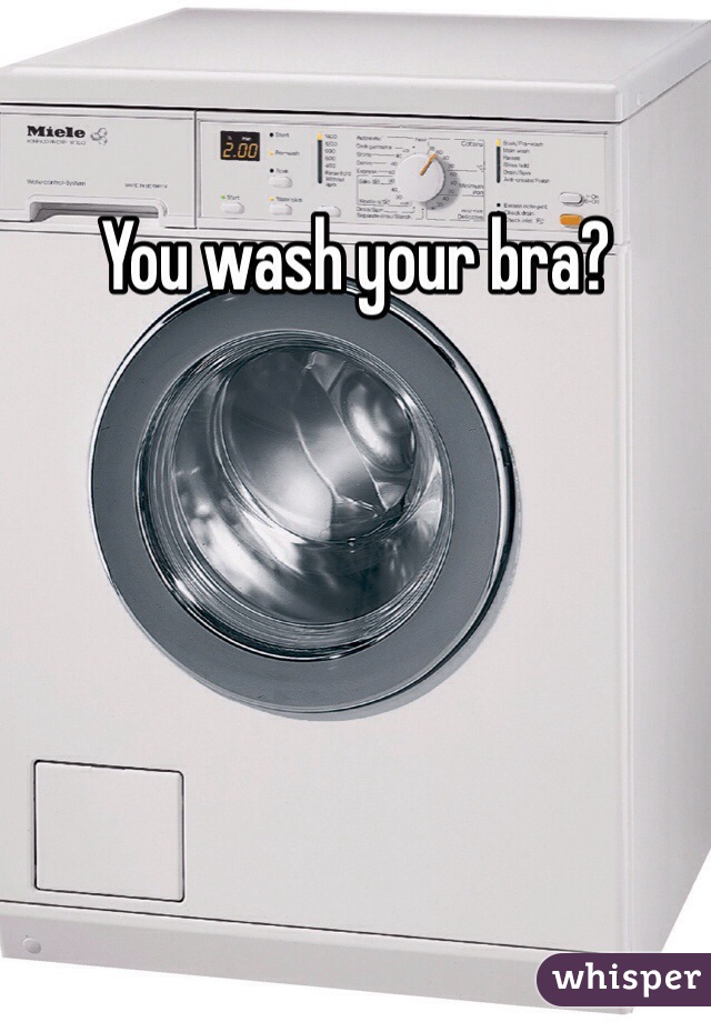 You wash your bra? 