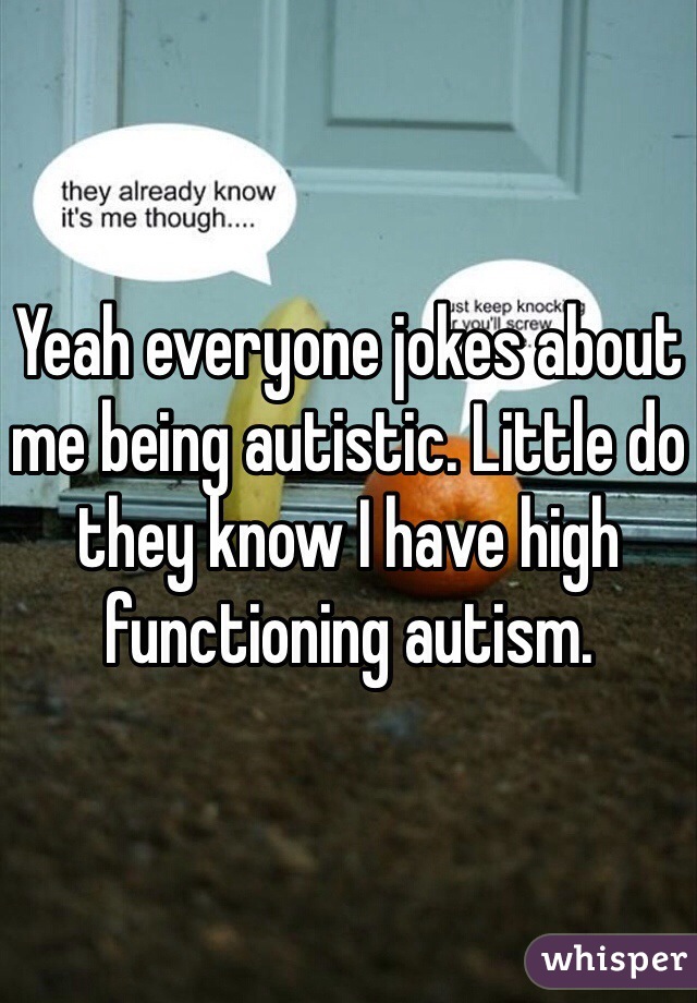 Yeah everyone jokes about me being autistic. Little do they know I have high functioning autism.