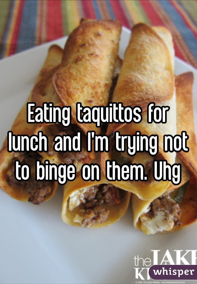 Eating taquittos for lunch and I'm trying not to binge on them. Uhg