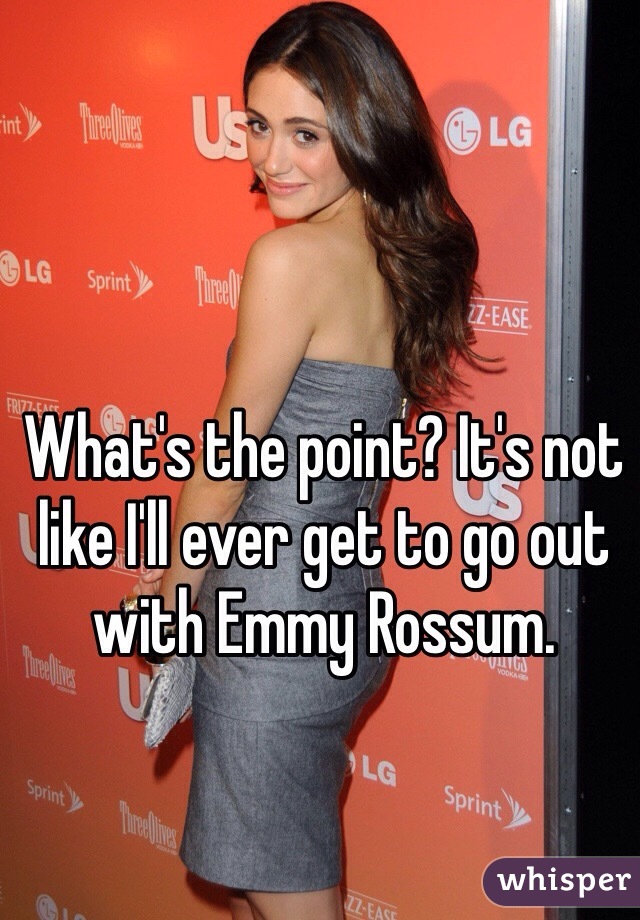 What's the point? It's not like I'll ever get to go out with Emmy Rossum.