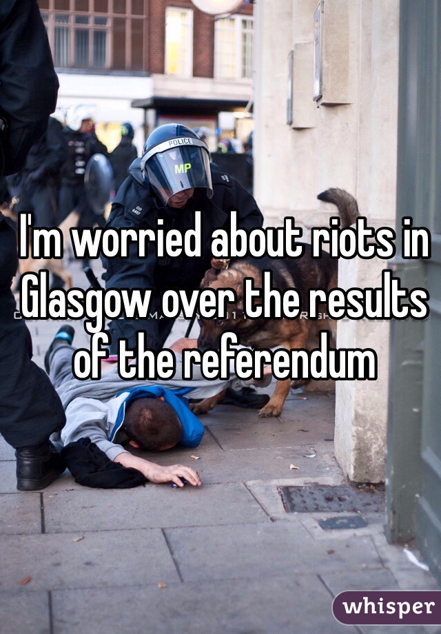 I'm worried about riots in Glasgow over the results of the referendum 