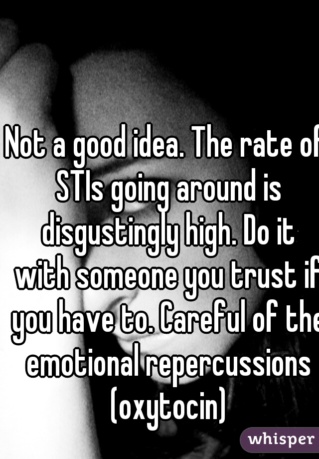 Not a good idea. The rate of STIs going around is disgustingly high. Do it with someone you trust if you have to. Careful of the emotional repercussions (oxytocin)