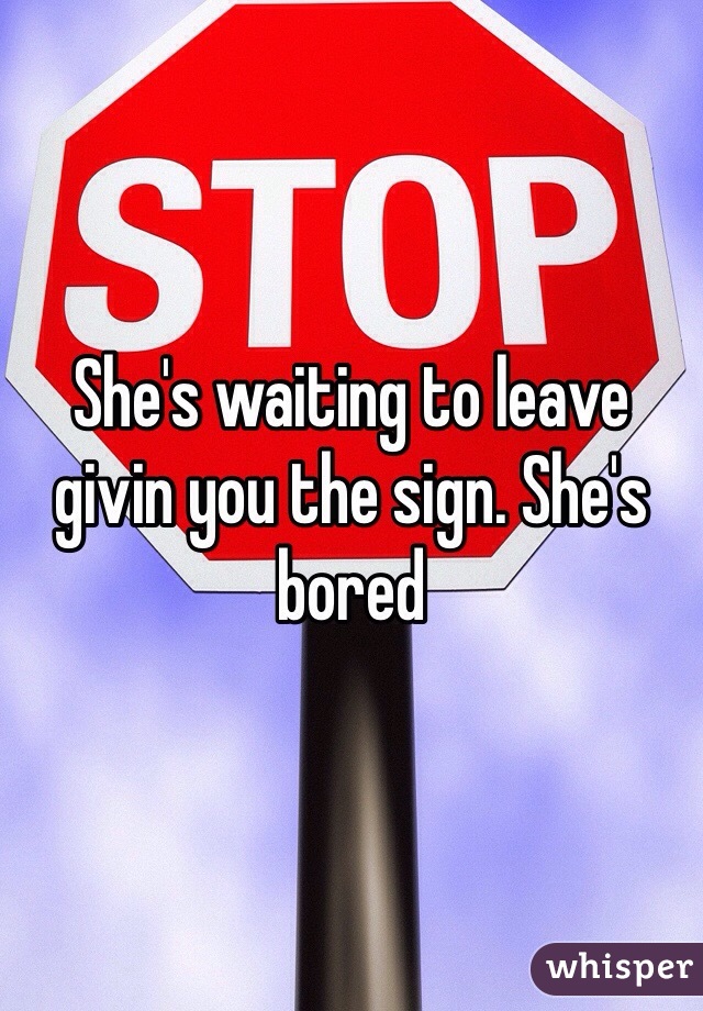 She's waiting to leave givin you the sign. She's bored 