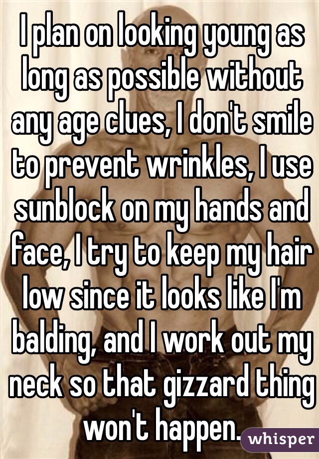 I plan on looking young as long as possible without any age clues, I don't smile to prevent wrinkles, I use sunblock on my hands and face, I try to keep my hair low since it looks like I'm balding, and I work out my neck so that gizzard thing won't happen. 