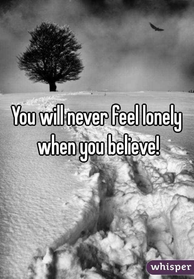 You will never feel lonely when you believe!