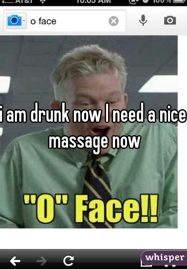 i am drunk now I need a nice massage now