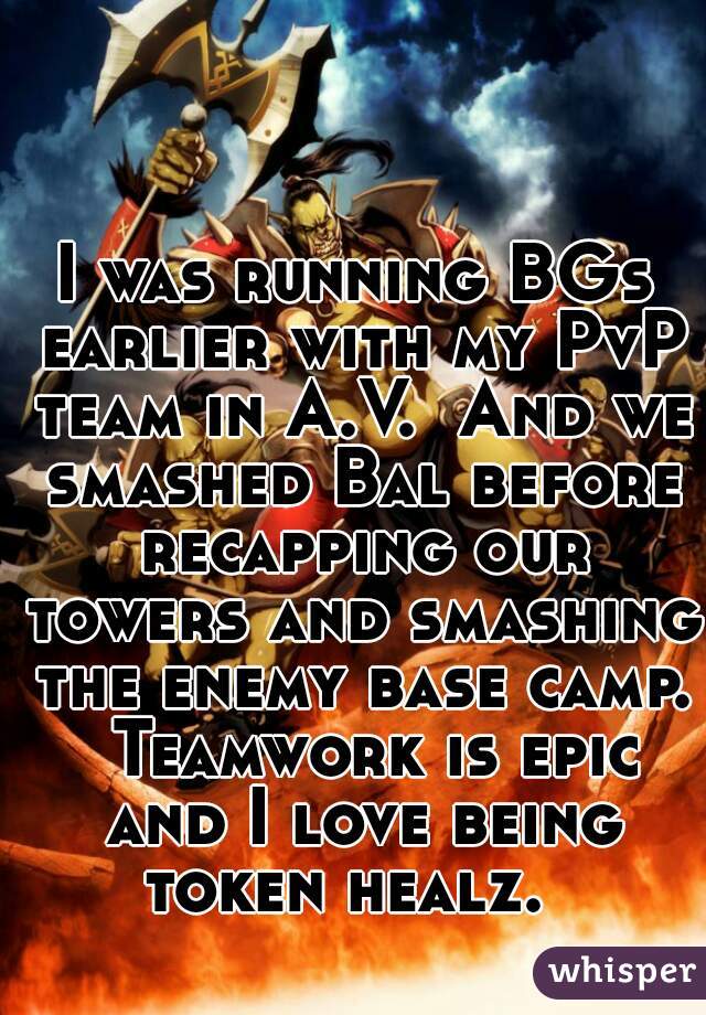 I was running BGs earlier with my PvP team in A.V.  And we smashed Bal before recapping our towers and smashing the enemy base camp.  Teamwork is epic and I love being token healz.  