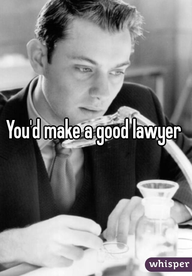 You'd make a good lawyer 