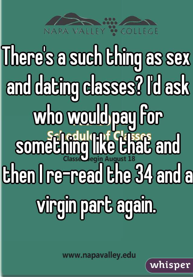 There's a such thing as sex and dating classes? I'd ask who would pay for something like that and then I re-read the 34 and a virgin part again. 