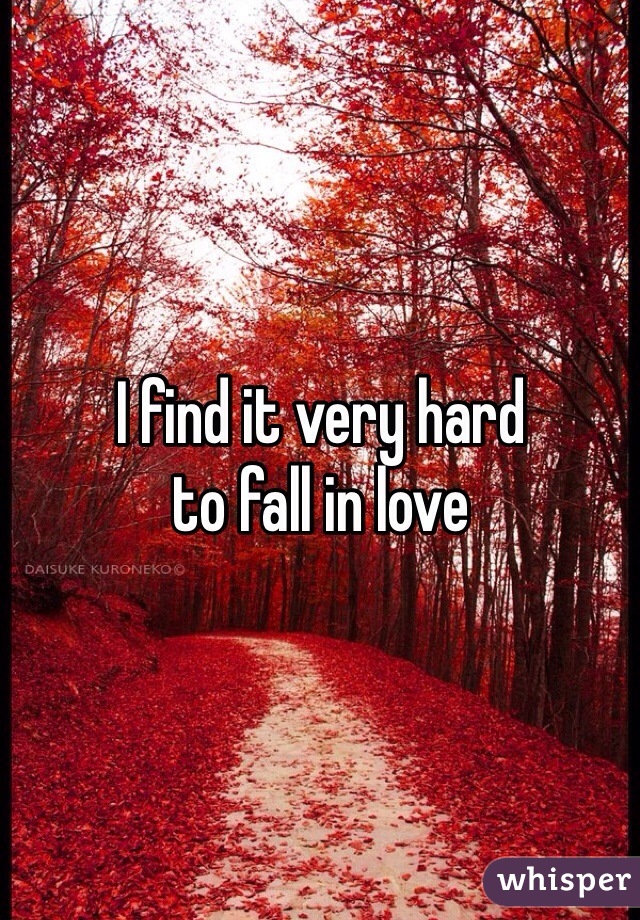 I find it very hard 
to fall in love