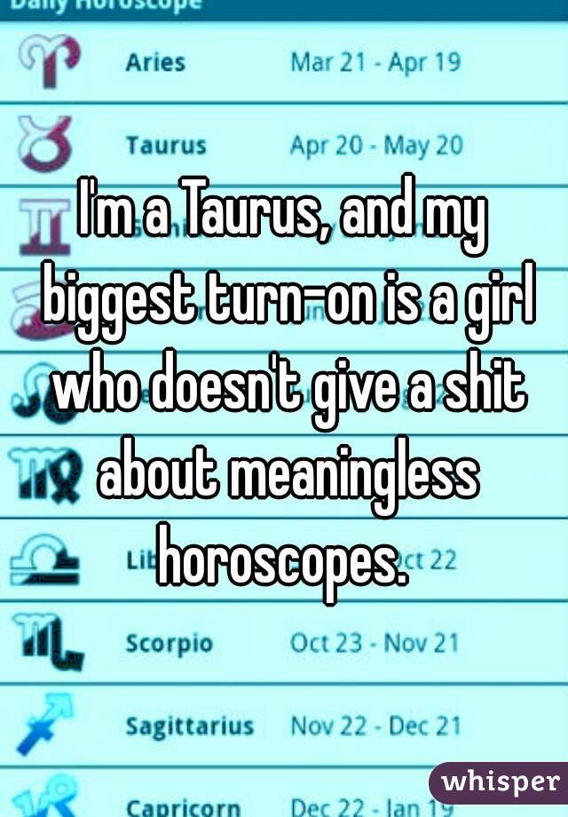 I'm a Taurus, and my biggest turn-on is a girl who doesn't give a shit about meaningless horoscopes. 