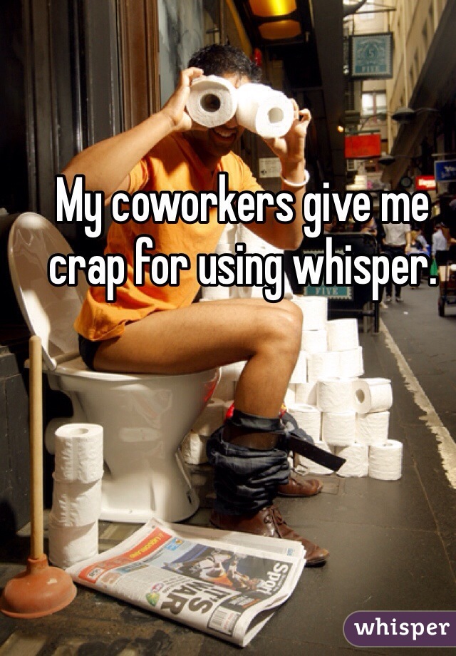 My coworkers give me crap for using whisper. 