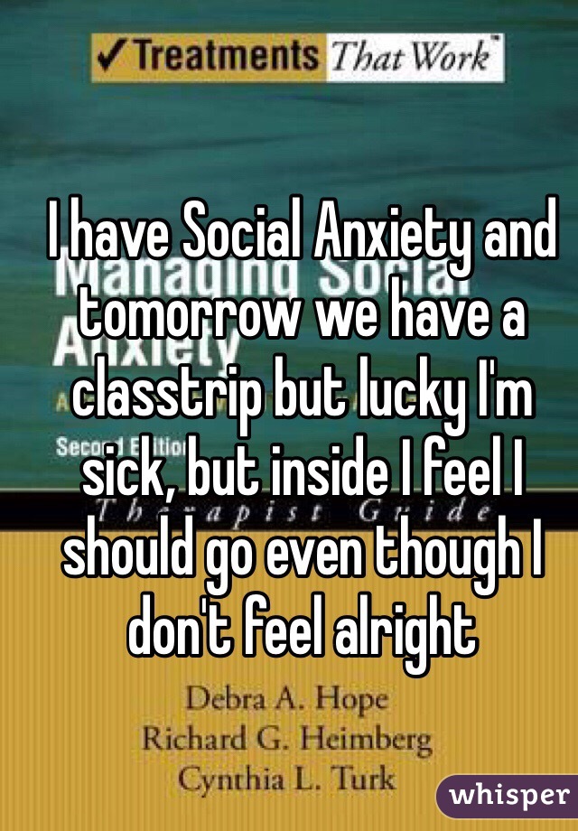 I have Social Anxiety and tomorrow we have a classtrip but lucky I'm sick, but inside I feel I should go even though I don't feel alright