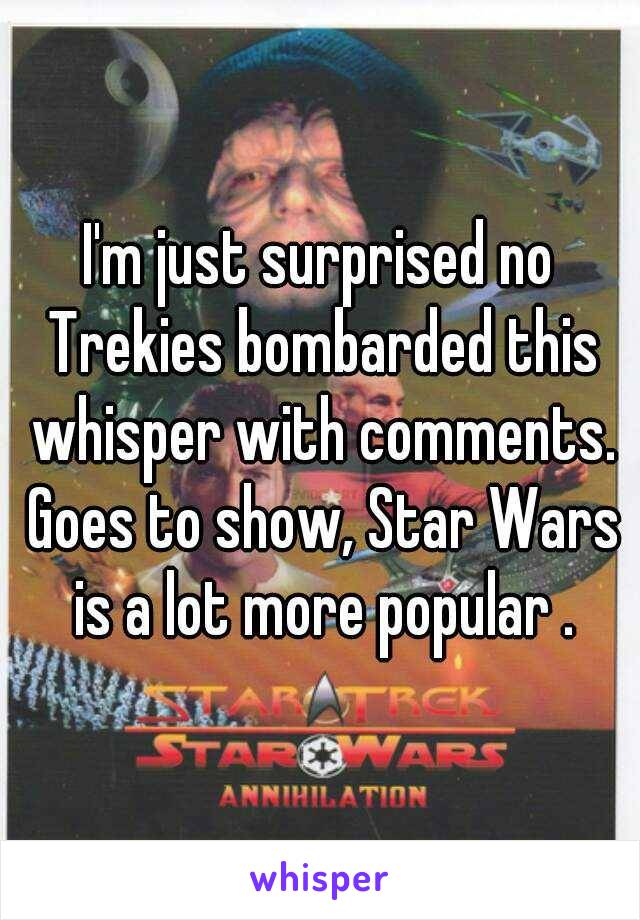 I'm just surprised no Trekies bombarded this whisper with comments. Goes to show, Star Wars is a lot more popular .