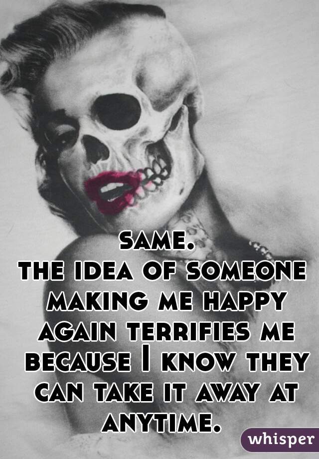 same. 
the idea of someone making me happy again terrifies me because I know they can take it away at anytime. 