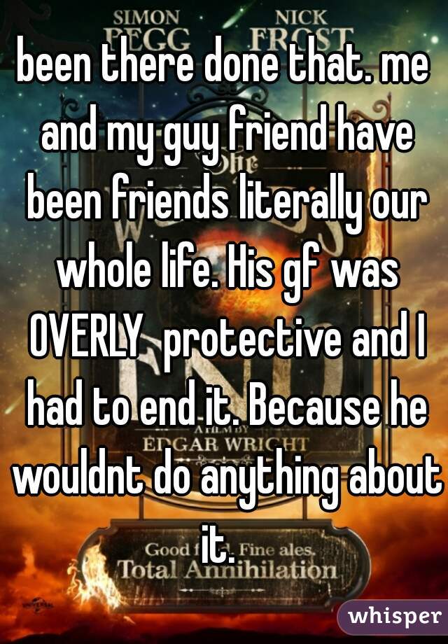 been there done that. me and my guy friend have been friends literally our whole life. His gf was OVERLY  protective and I had to end it. Because he wouldnt do anything about it.  