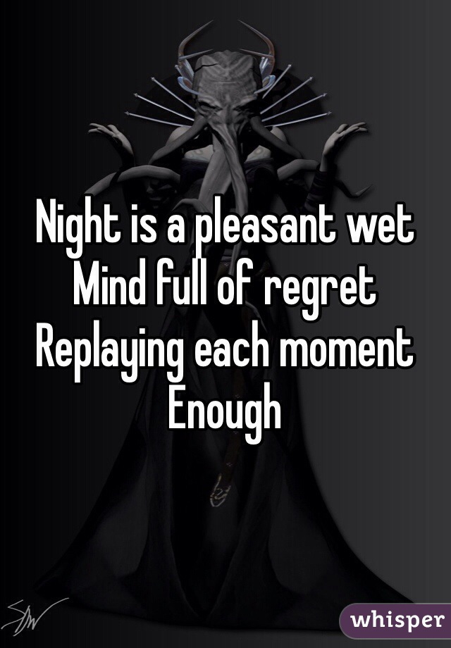 Night is a pleasant wet
Mind full of regret
Replaying each moment
Enough
