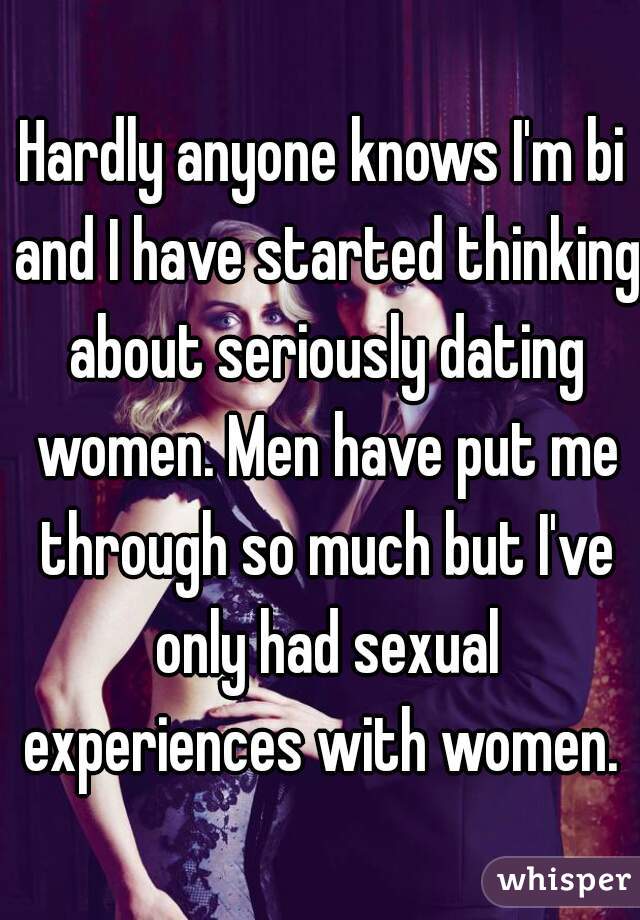 Hardly anyone knows I'm bi and I have started thinking about seriously dating women. Men have put me through so much but I've only had sexual experiences with women. 
