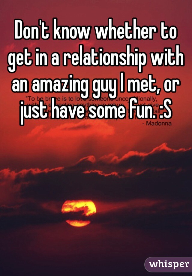 Don't know whether to get in a relationship with an amazing guy I met, or just have some fun. :S