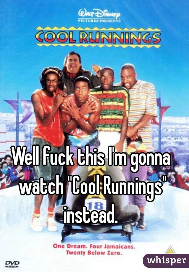Well fuck this I'm gonna watch "Cool Runnings" instead. 