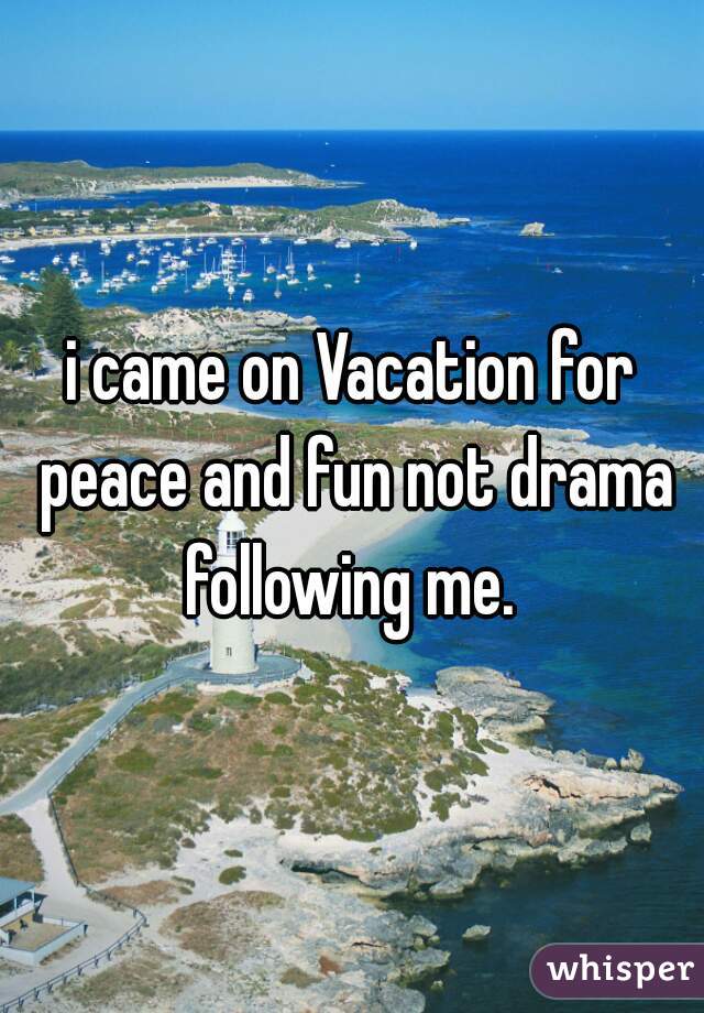 i came on Vacation for peace and fun not drama following me. 