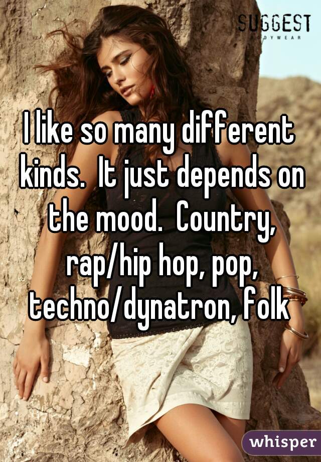 I like so many different kinds.  It just depends on the mood.  Country, rap/hip hop, pop, techno/dynatron, folk 