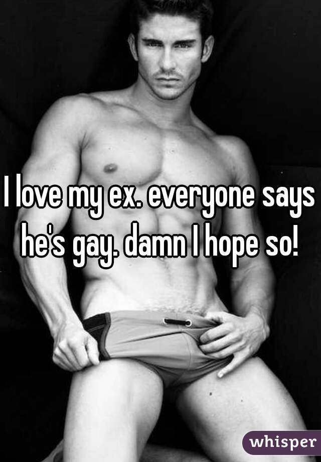 I love my ex. everyone says he's gay. damn I hope so! 