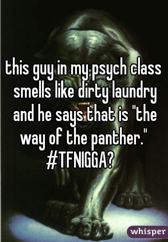 this guy in my psych class smells like dirty laundry and he says that is "the way of the panther." 

#TFNIGGA?  
