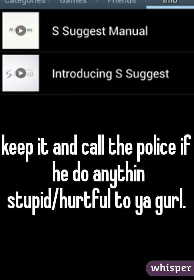 keep it and call the police if he do anythin stupid/hurtful to ya gurl. 