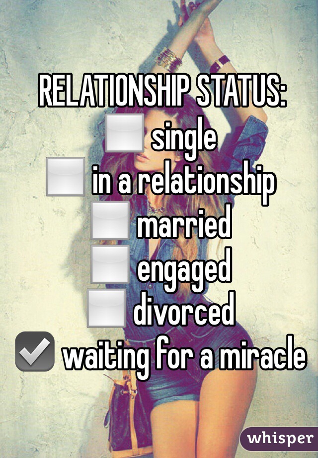  RELATIONSHIP STATUS:
◻ single
◻ in a relationship
◻ married
◻ engaged
◻ divorced
☑ waiting for a miracle