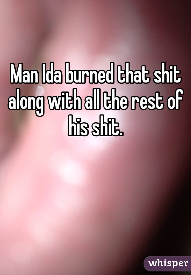 Man Ida burned that shit along with all the rest of his shit. 