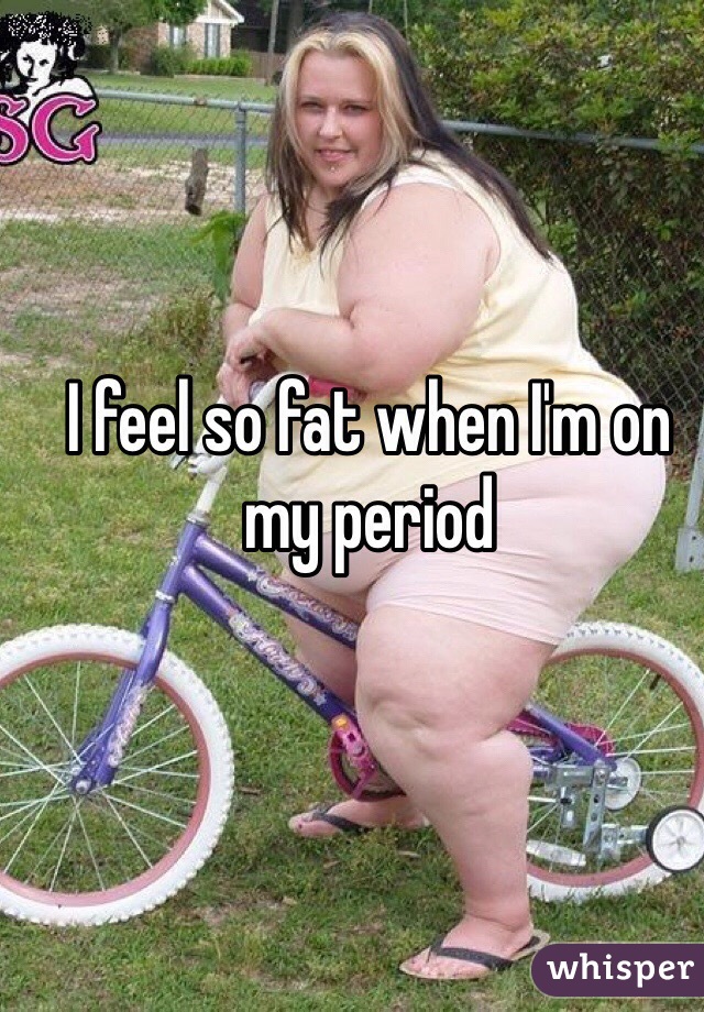 I feel so fat when I'm on my period