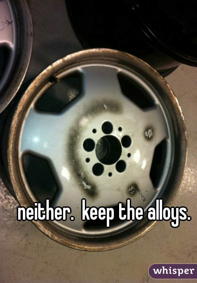 neither.  keep the alloys. 