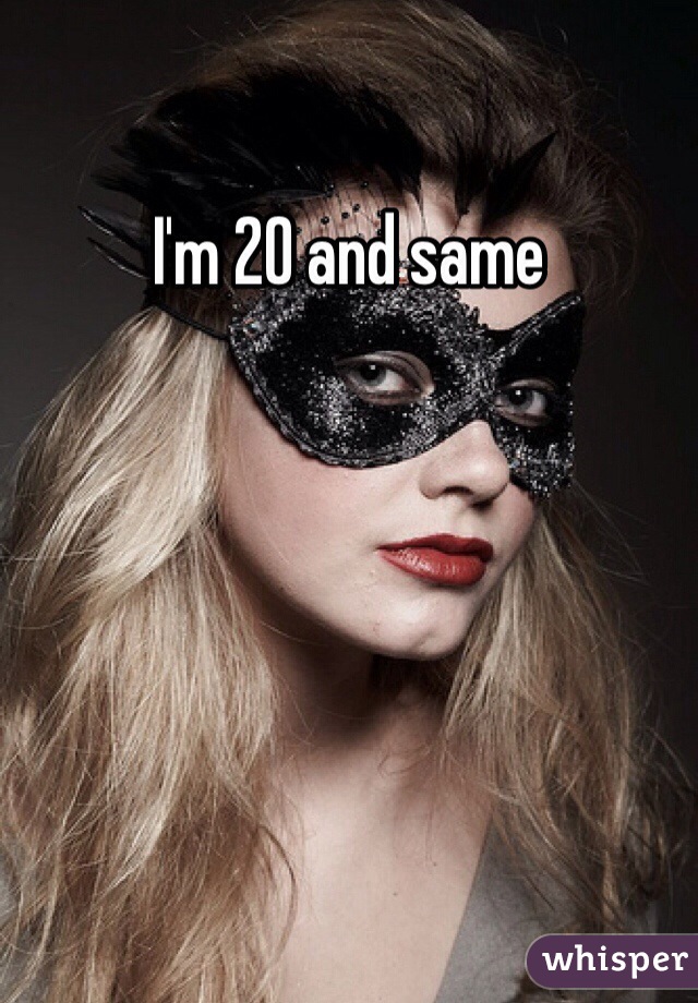 I'm 20 and same 