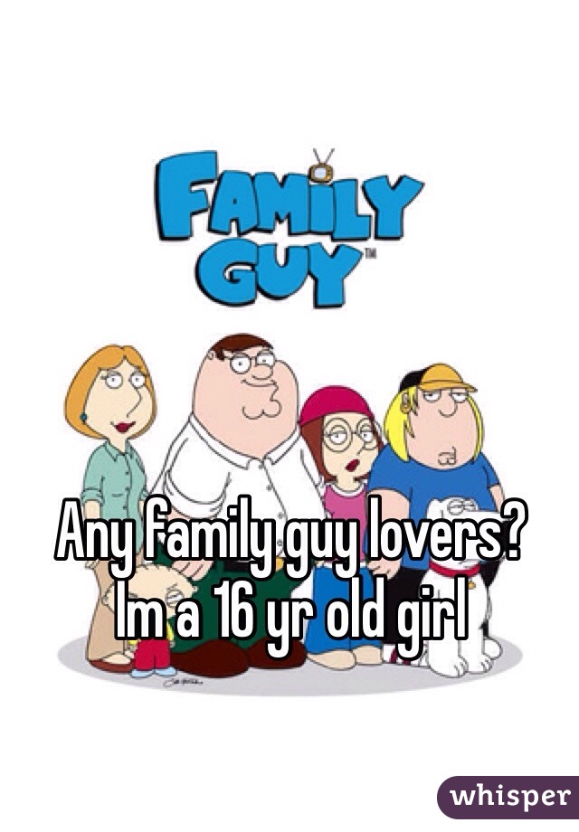 Any family guy lovers? 
Im a 16 yr old girl